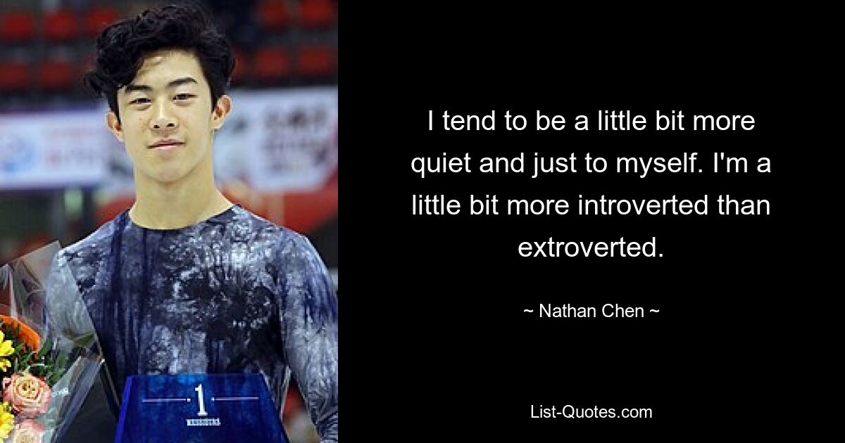 I tend to be a little bit more quiet and just to myself. I'm a little bit more introverted than extroverted. — © Nathan Chen