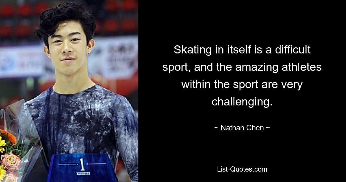 Skating in itself is a difficult sport, and the amazing athletes within the sport are very challenging. — © Nathan Chen