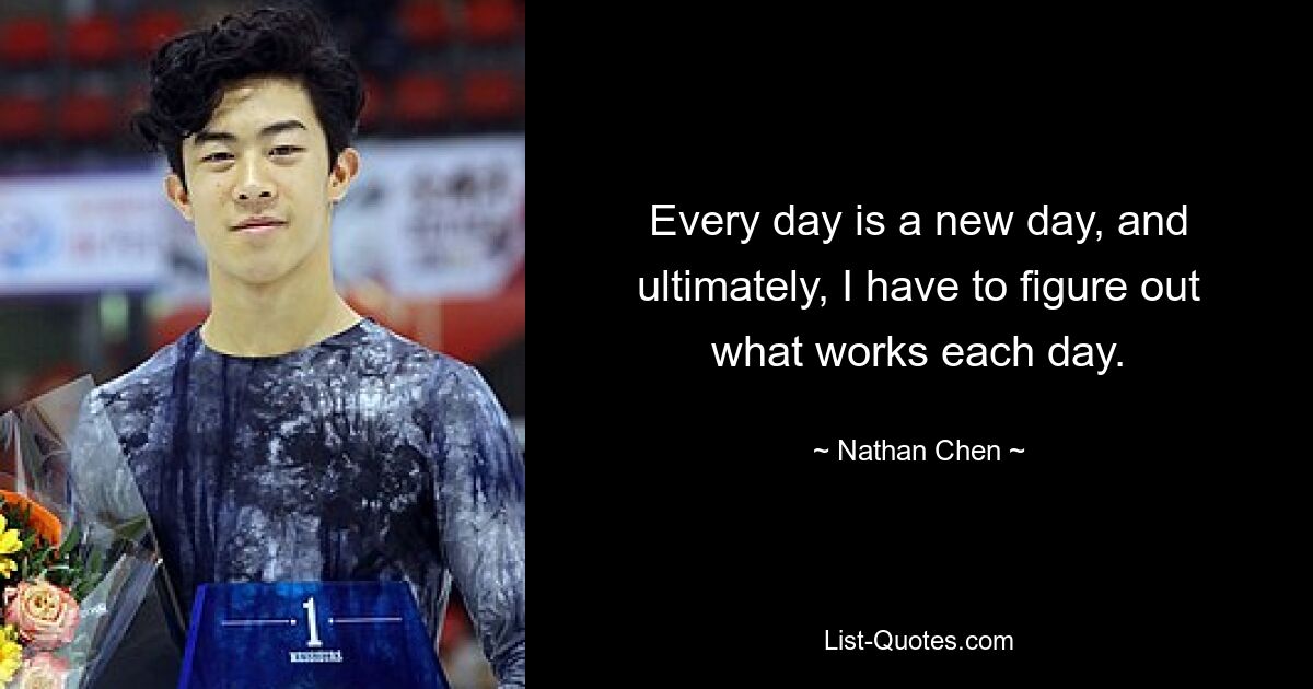 Every day is a new day, and ultimately, I have to figure out what works each day. — © Nathan Chen