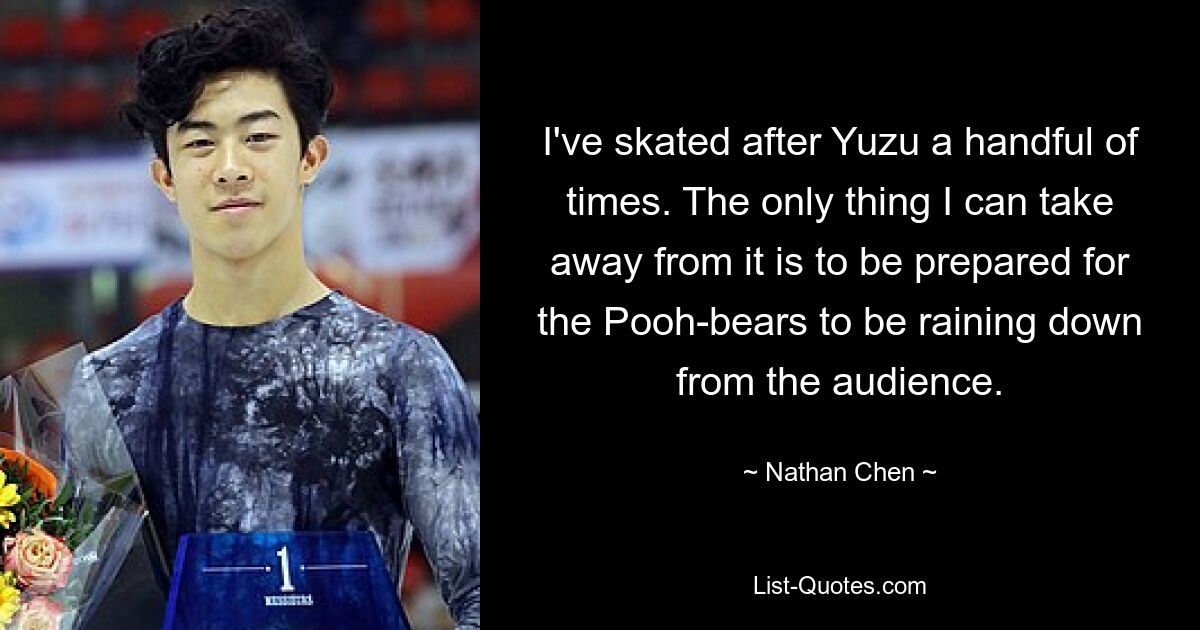 I've skated after Yuzu a handful of times. The only thing I can take away from it is to be prepared for the Pooh-bears to be raining down from the audience. — © Nathan Chen