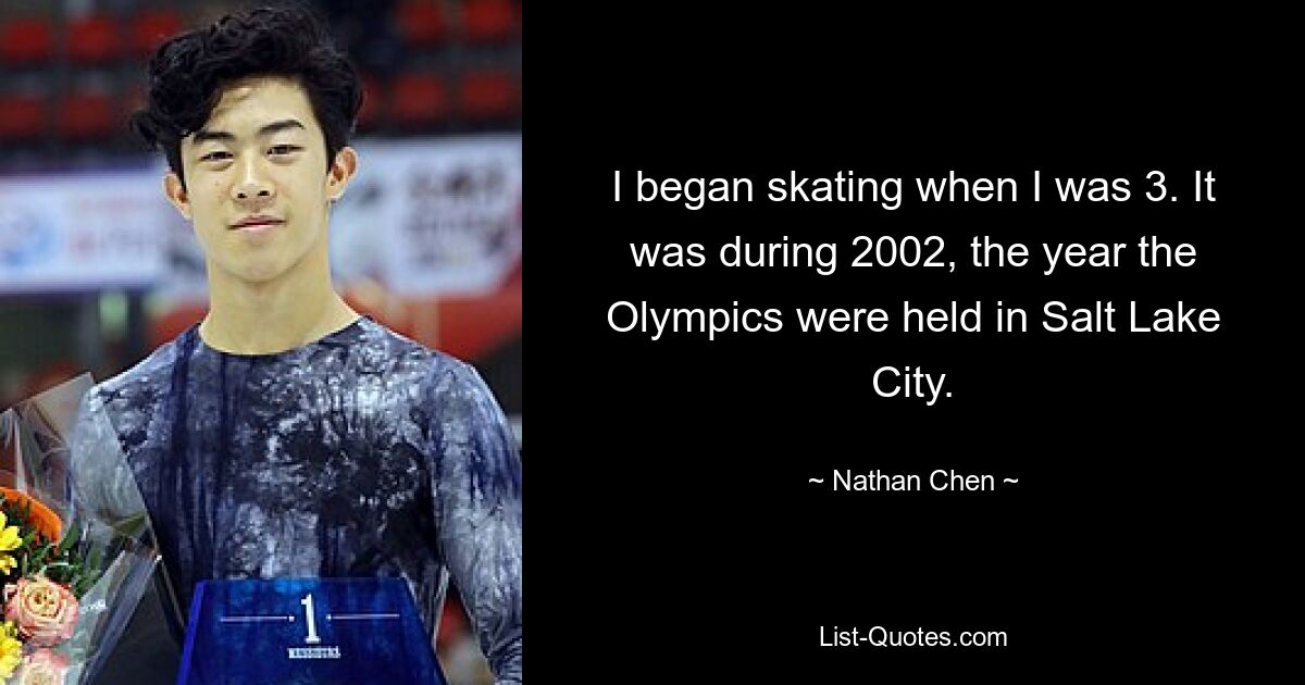 I began skating when I was 3. It was during 2002, the year the Olympics were held in Salt Lake City. — © Nathan Chen