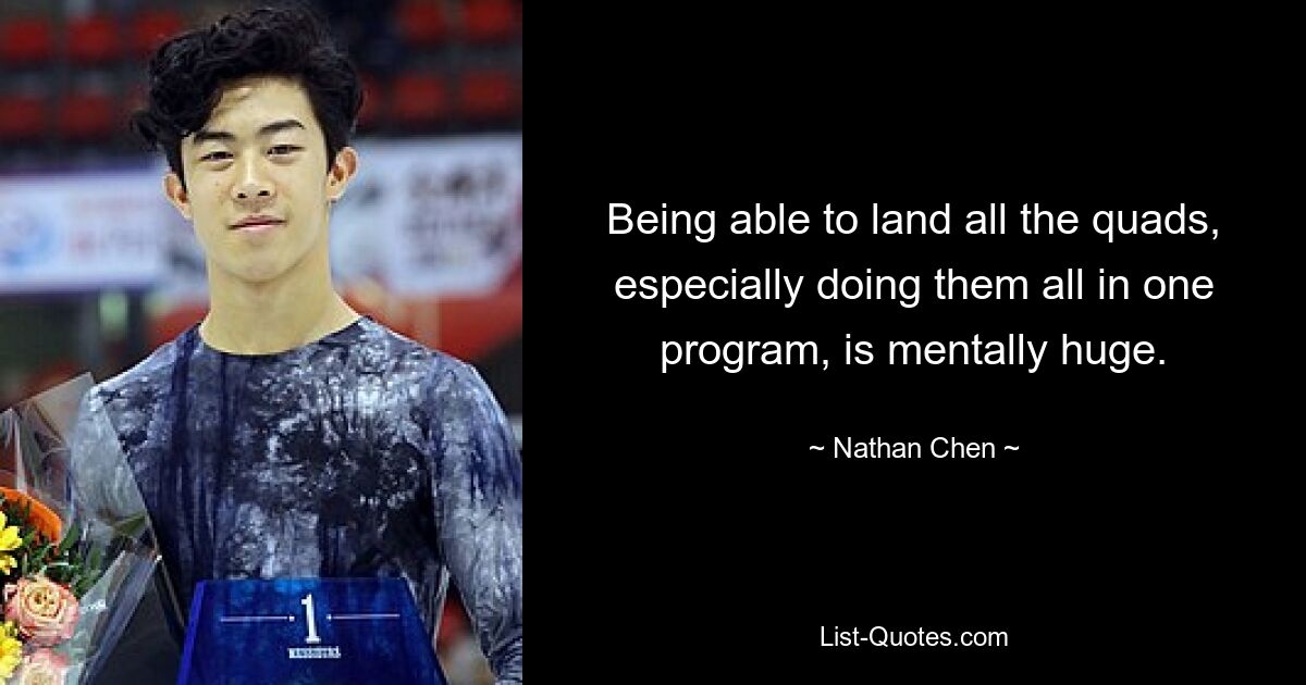 Being able to land all the quads, especially doing them all in one program, is mentally huge. — © Nathan Chen