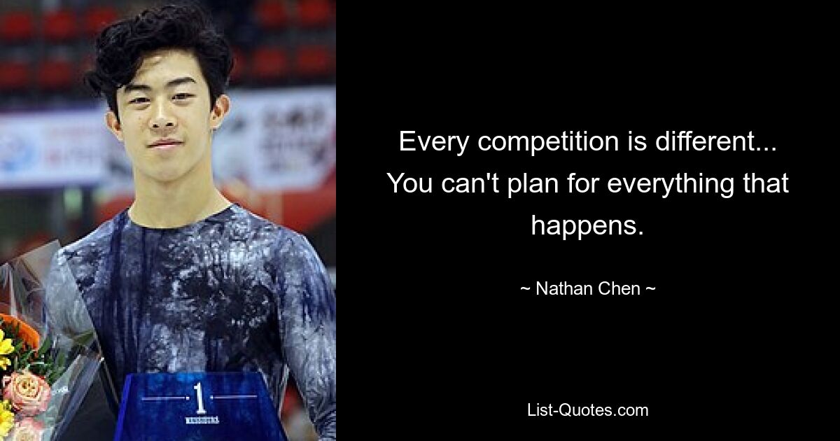 Every competition is different... You can't plan for everything that happens. — © Nathan Chen