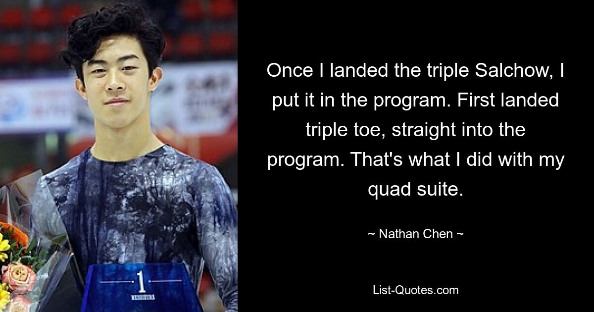 Once I landed the triple Salchow, I put it in the program. First landed triple toe, straight into the program. That's what I did with my quad suite. — © Nathan Chen