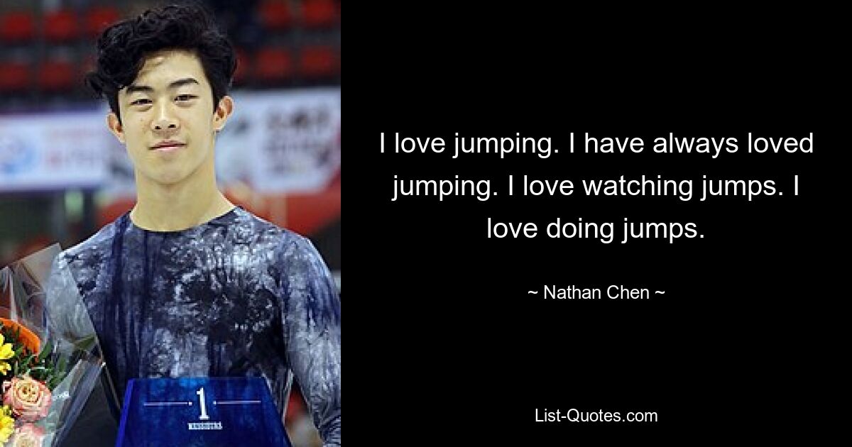 I love jumping. I have always loved jumping. I love watching jumps. I love doing jumps. — © Nathan Chen