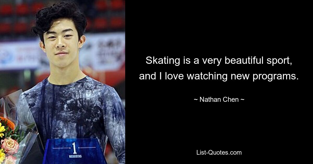 Skating is a very beautiful sport, and I love watching new programs. — © Nathan Chen