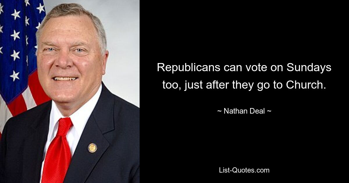 Republicans can vote on Sundays too, just after they go to Church. — © Nathan Deal