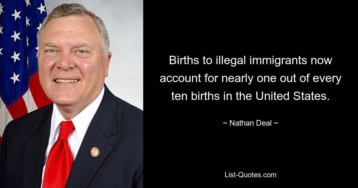 Births to illegal immigrants now account for nearly one out of every ten births in the United States. — © Nathan Deal