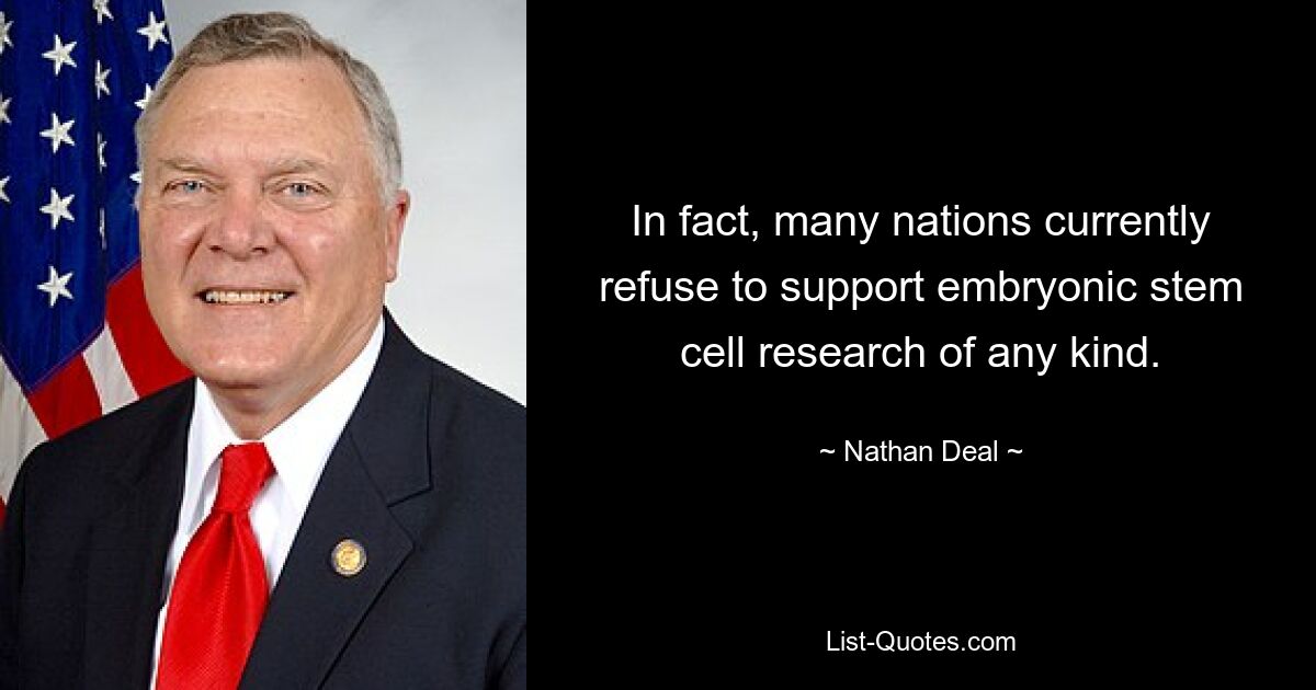 In fact, many nations currently refuse to support embryonic stem cell research of any kind. — © Nathan Deal