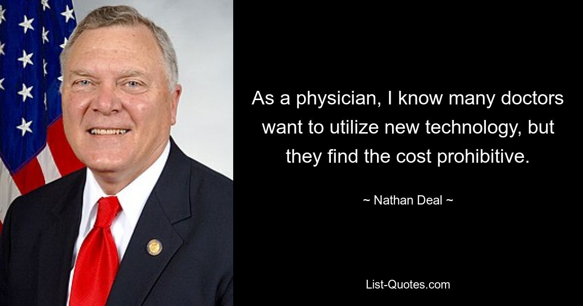 As a physician, I know many doctors want to utilize new technology, but they find the cost prohibitive. — © Nathan Deal