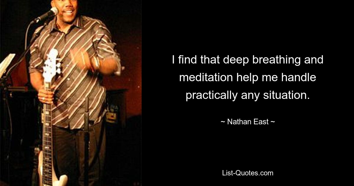 I find that deep breathing and meditation help me handle practically any situation. — © Nathan East