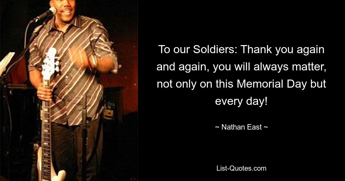 To our Soldiers: Thank you again and again, you will always matter, not only on this Memorial Day but every day! — © Nathan East