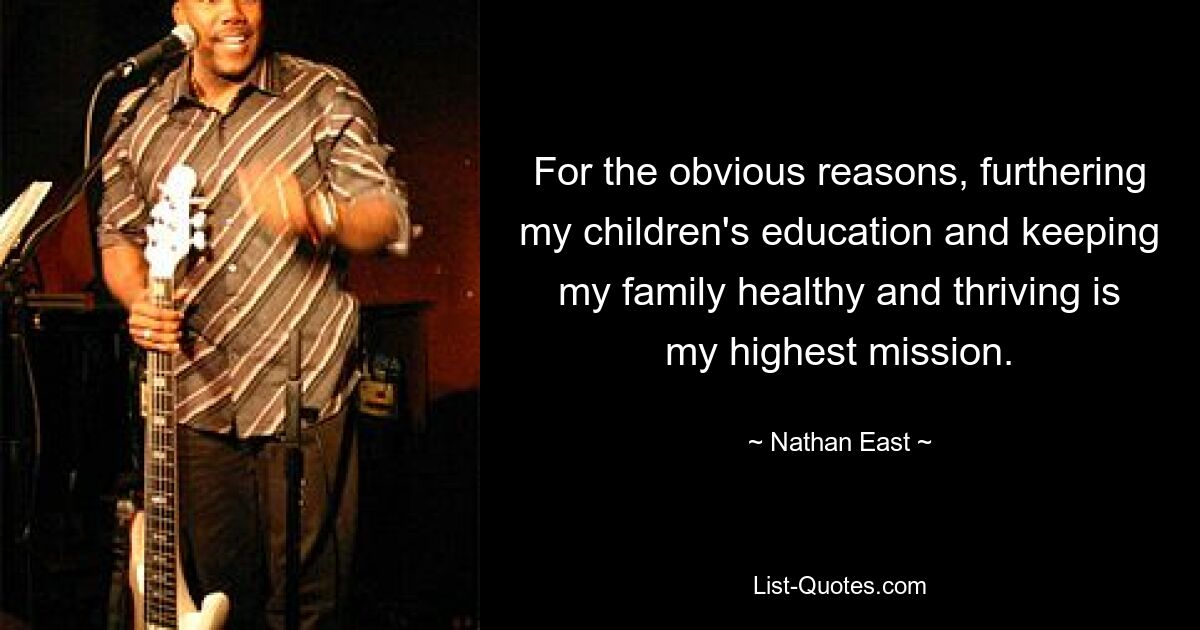 For the obvious reasons, furthering my children's education and keeping my family healthy and thriving is my highest mission. — © Nathan East