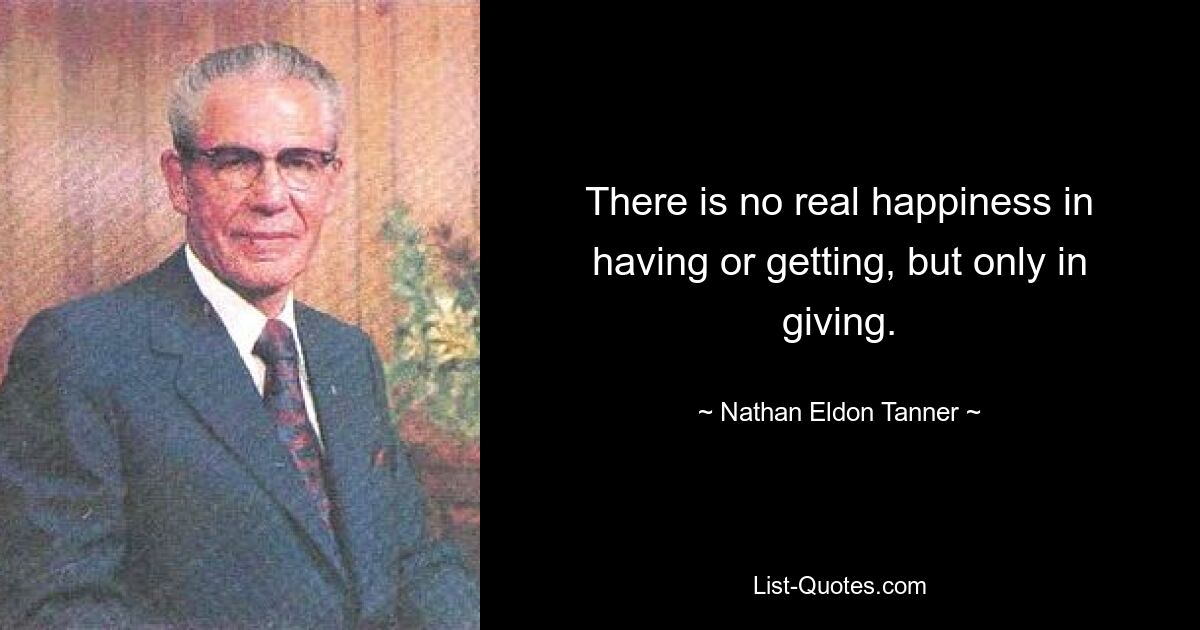 There is no real happiness in having or getting, but only in giving. — © Nathan Eldon Tanner