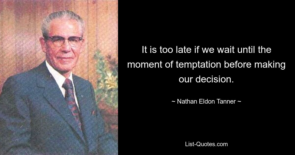 It is too late if we wait until the moment of temptation before making our decision. — © Nathan Eldon Tanner