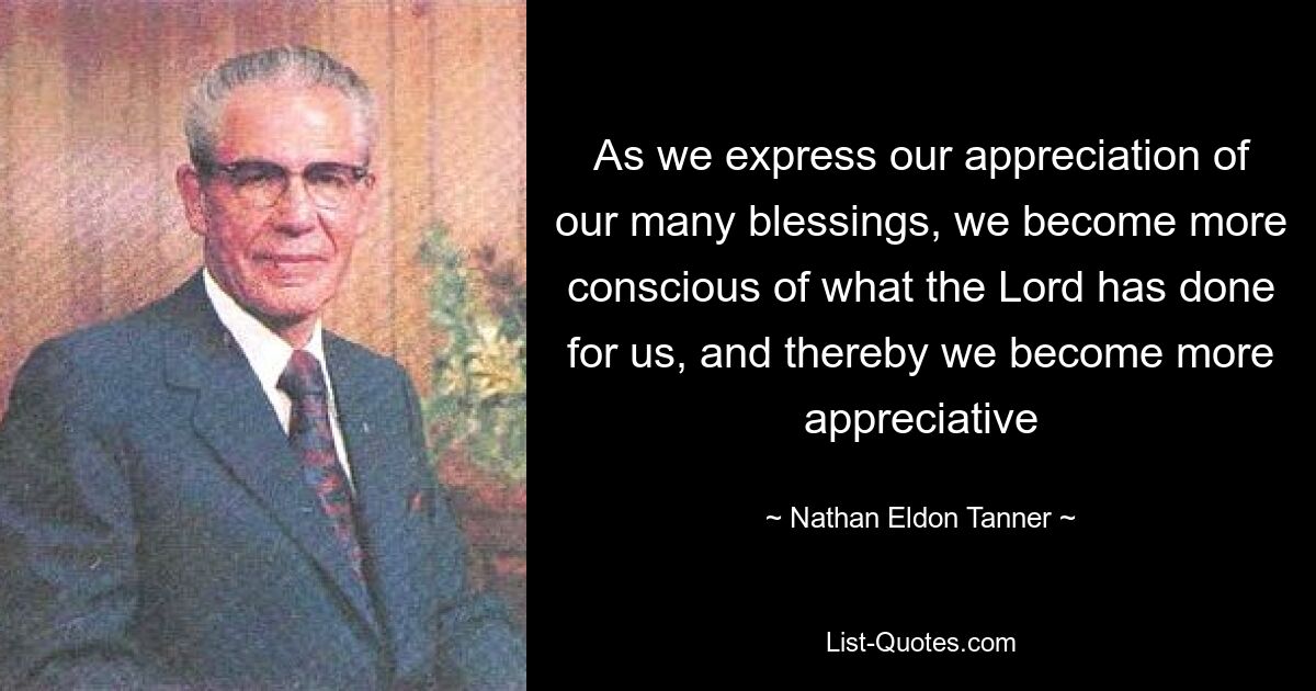 As we express our appreciation of our many blessings, we become more conscious of what the Lord has done for us, and thereby we become more appreciative — © Nathan Eldon Tanner