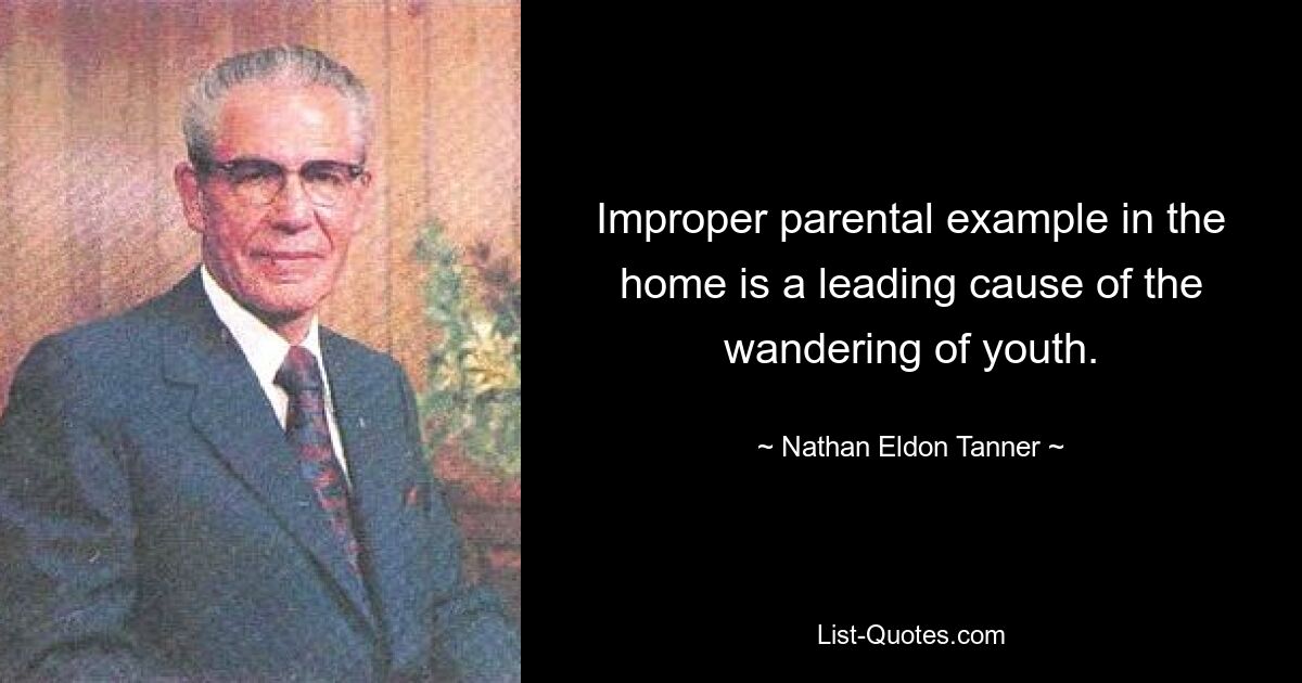 Improper parental example in the home is a leading cause of the wandering of youth. — © Nathan Eldon Tanner