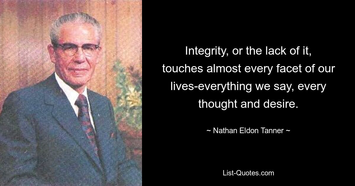 Integrity, or the lack of it, touches almost every facet of our lives-everything we say, every thought and desire. — © Nathan Eldon Tanner