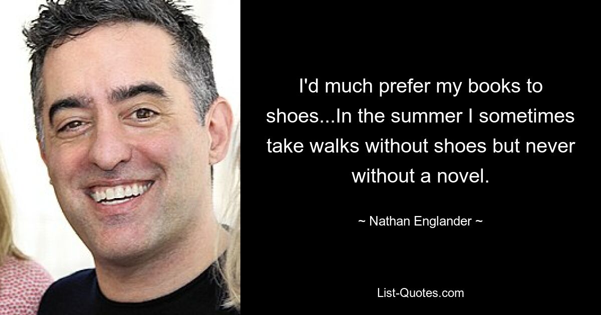 I'd much prefer my books to shoes...In the summer I sometimes take walks without shoes but never without a novel. — © Nathan Englander