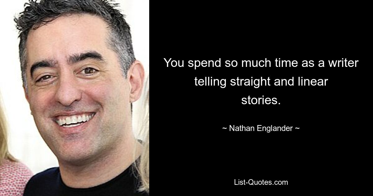 You spend so much time as a writer telling straight and linear stories. — © Nathan Englander