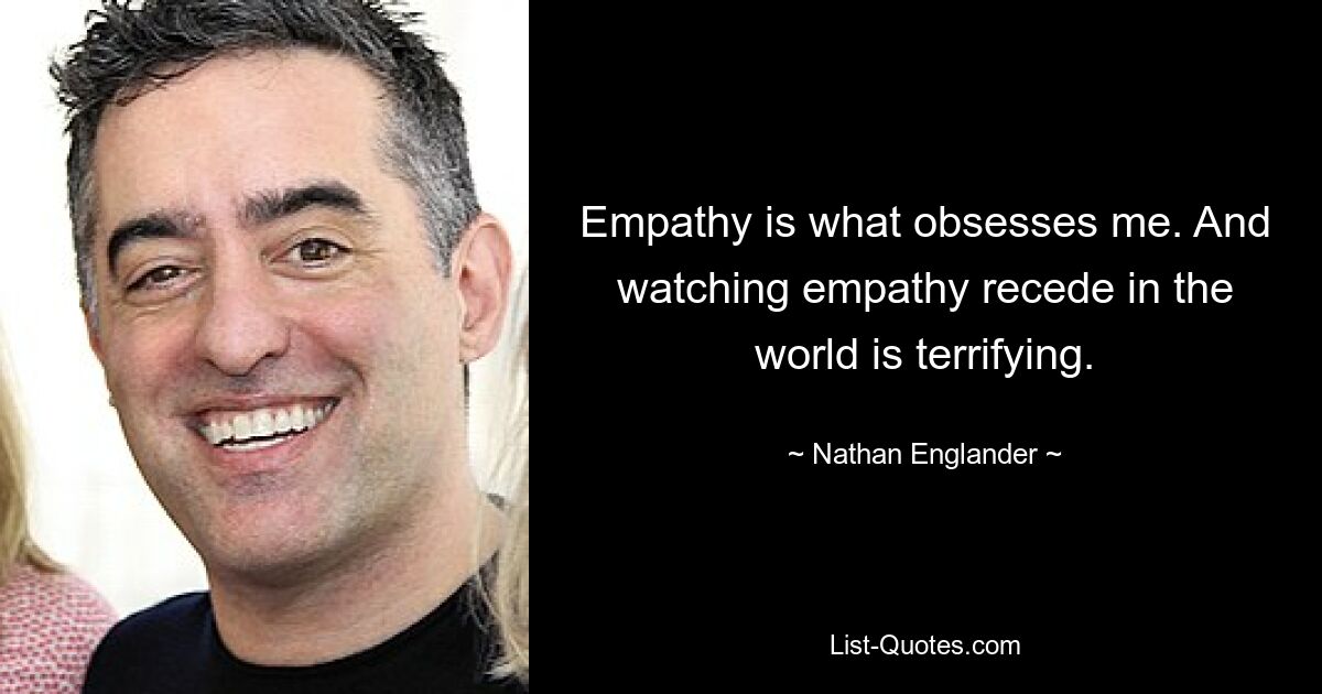 Empathy is what obsesses me. And watching empathy recede in the world is terrifying. — © Nathan Englander