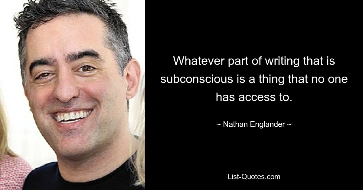 Whatever part of writing that is subconscious is a thing that no one has access to. — © Nathan Englander