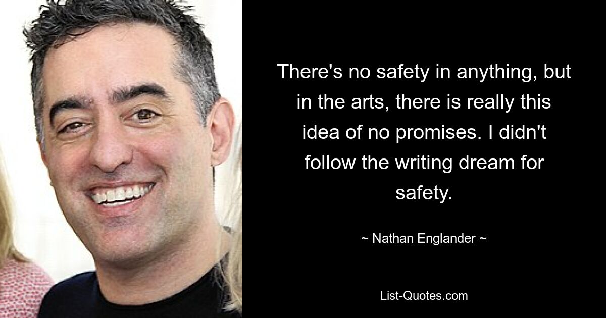 There's no safety in anything, but in the arts, there is really this idea of no promises. I didn't follow the writing dream for safety. — © Nathan Englander