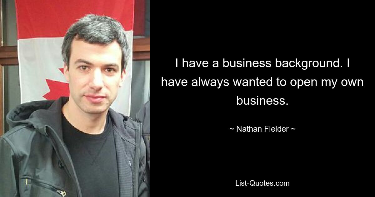 I have a business background. I have always wanted to open my own business. — © Nathan Fielder