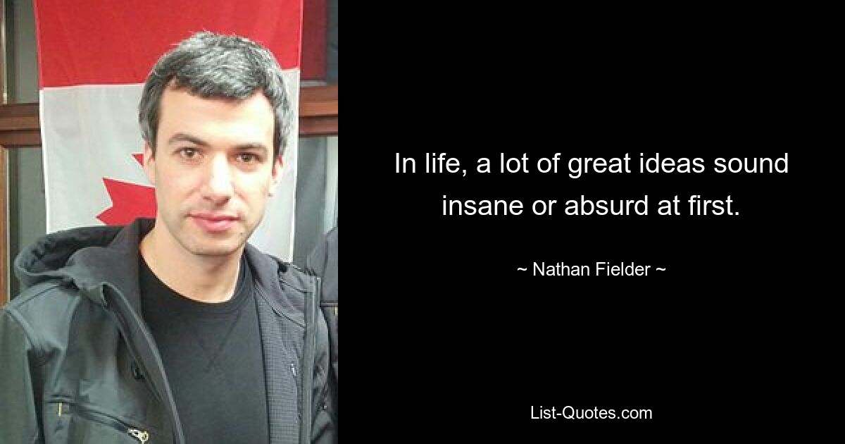 In life, a lot of great ideas sound insane or absurd at first. — © Nathan Fielder