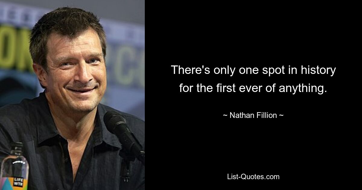 There's only one spot in history for the first ever of anything. — © Nathan Fillion