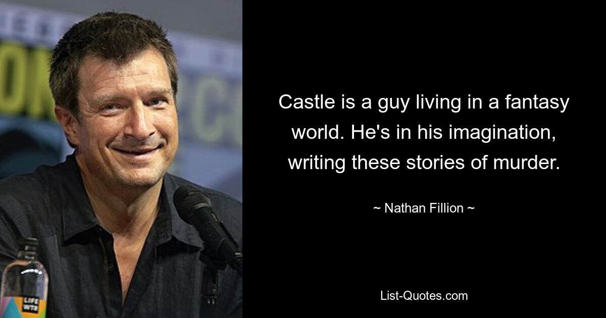 Castle is a guy living in a fantasy world. He's in his imagination, writing these stories of murder. — © Nathan Fillion