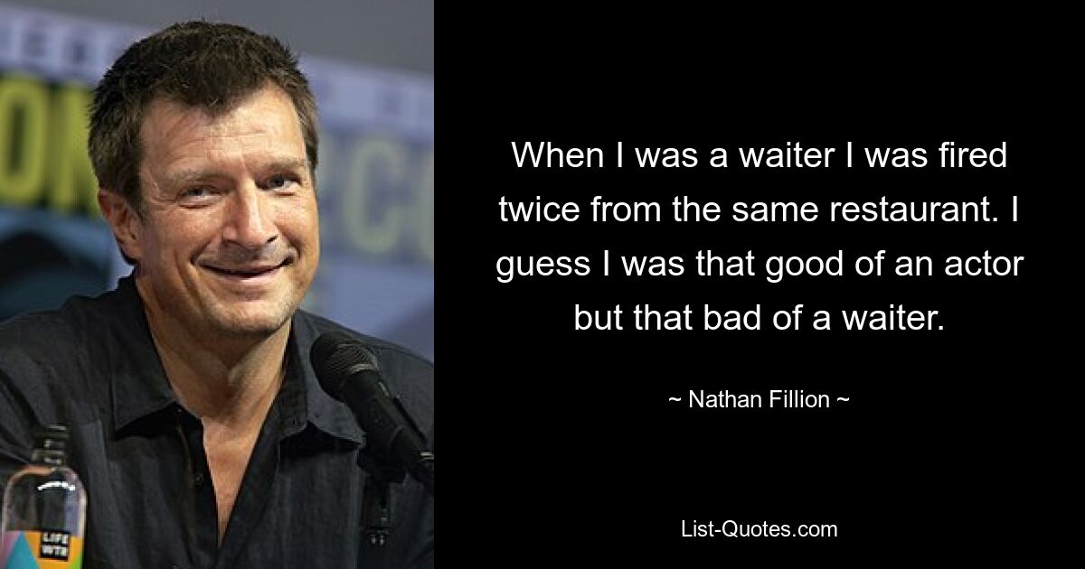 When I was a waiter I was fired twice from the same restaurant. I guess I was that good of an actor but that bad of a waiter. — © Nathan Fillion