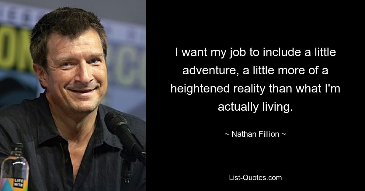 I want my job to include a little adventure, a little more of a heightened reality than what I'm actually living. — © Nathan Fillion