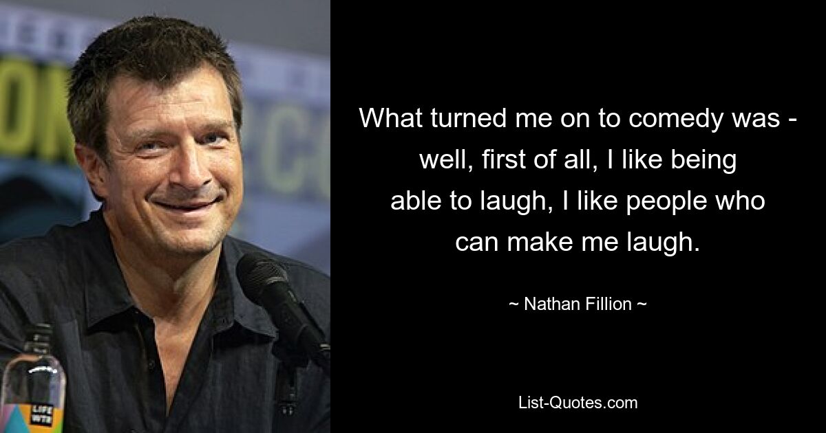 What turned me on to comedy was - well, first of all, I like being able to laugh, I like people who can make me laugh. — © Nathan Fillion