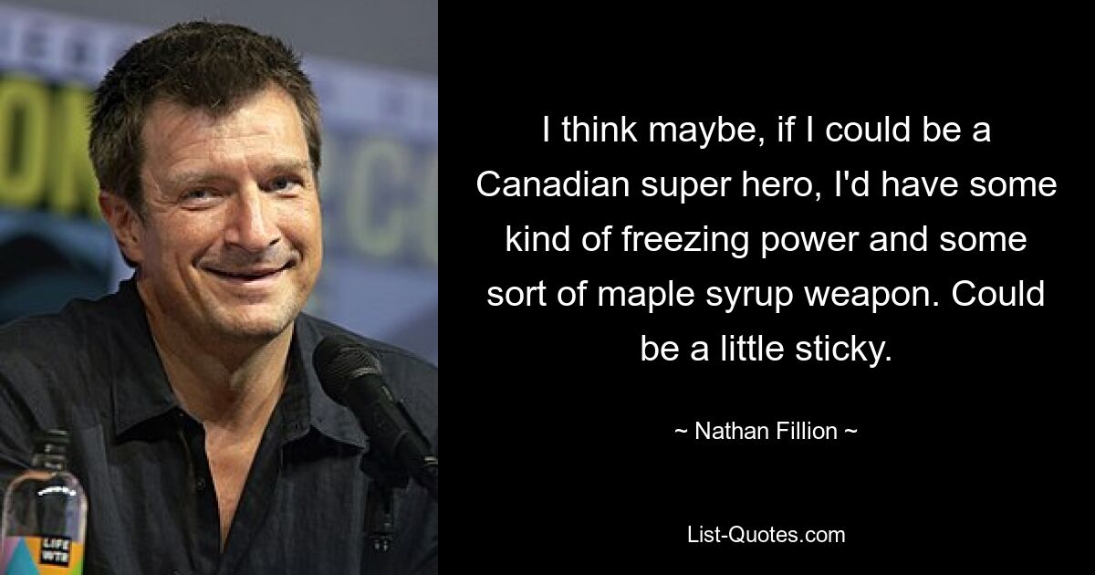 I think maybe, if I could be a Canadian super hero, I'd have some kind of freezing power and some sort of maple syrup weapon. Could be a little sticky. — © Nathan Fillion