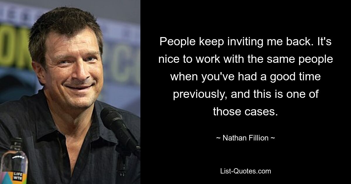 People keep inviting me back. It's nice to work with the same people when you've had a good time previously, and this is one of those cases. — © Nathan Fillion