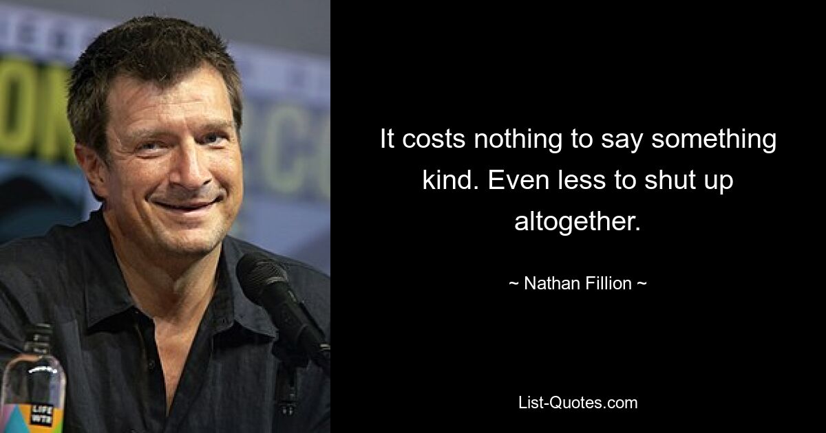 It costs nothing to say something kind. Even less to shut up altogether. — © Nathan Fillion