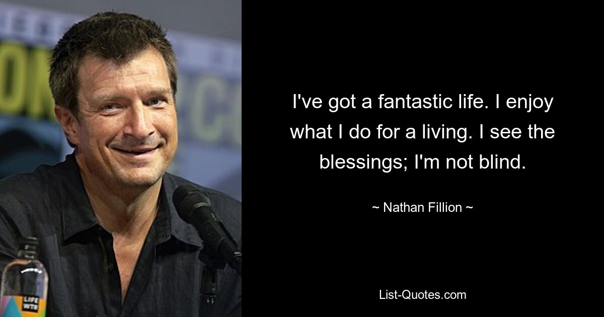 I've got a fantastic life. I enjoy what I do for a living. I see the blessings; I'm not blind. — © Nathan Fillion