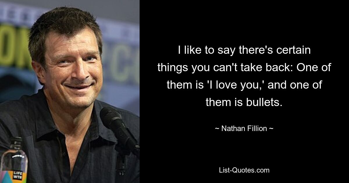 I like to say there's certain things you can't take back: One of them is 'I love you,' and one of them is bullets. — © Nathan Fillion