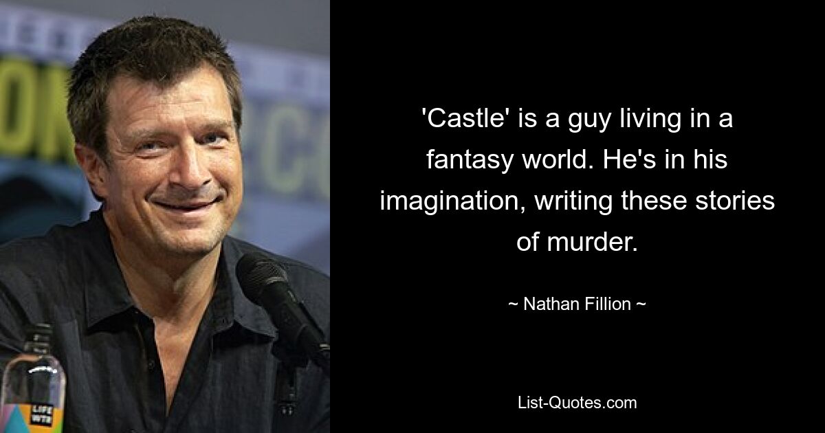 'Castle' is a guy living in a fantasy world. He's in his imagination, writing these stories of murder. — © Nathan Fillion