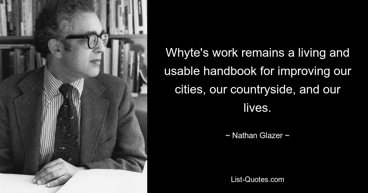 Whyte's work remains a living and usable handbook for improving our cities, our countryside, and our lives. — © Nathan Glazer