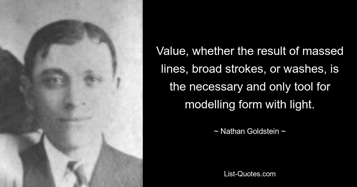 Value, whether the result of massed lines, broad strokes, or washes, is the necessary and only tool for modelling form with light. — © Nathan Goldstein