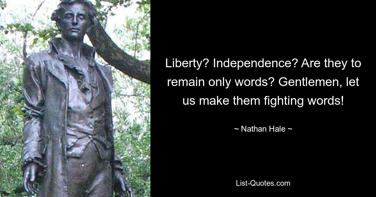 Liberty? Independence? Are they to remain only words? Gentlemen, let us make them fighting words! — © Nathan Hale