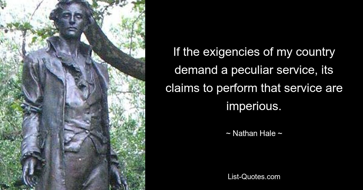 If the exigencies of my country demand a peculiar service, its claims to perform that service are imperious. — © Nathan Hale