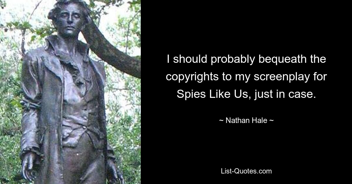 I should probably bequeath the copyrights to my screenplay for Spies Like Us, just in case. — © Nathan Hale