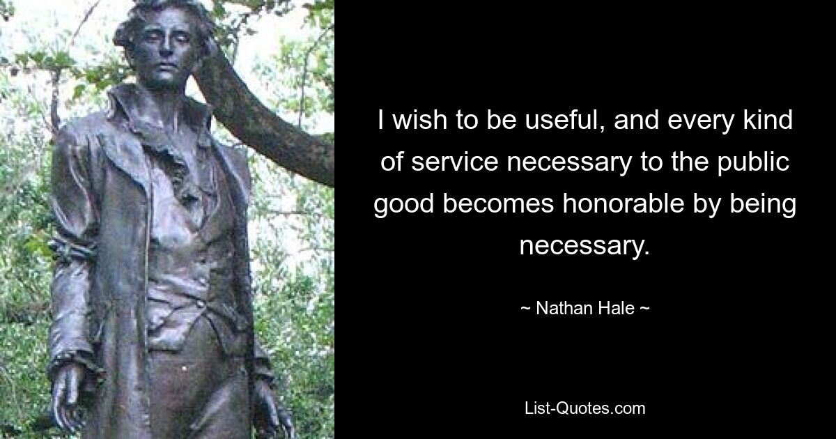 I wish to be useful, and every kind of service necessary to the public good becomes honorable by being necessary. — © Nathan Hale