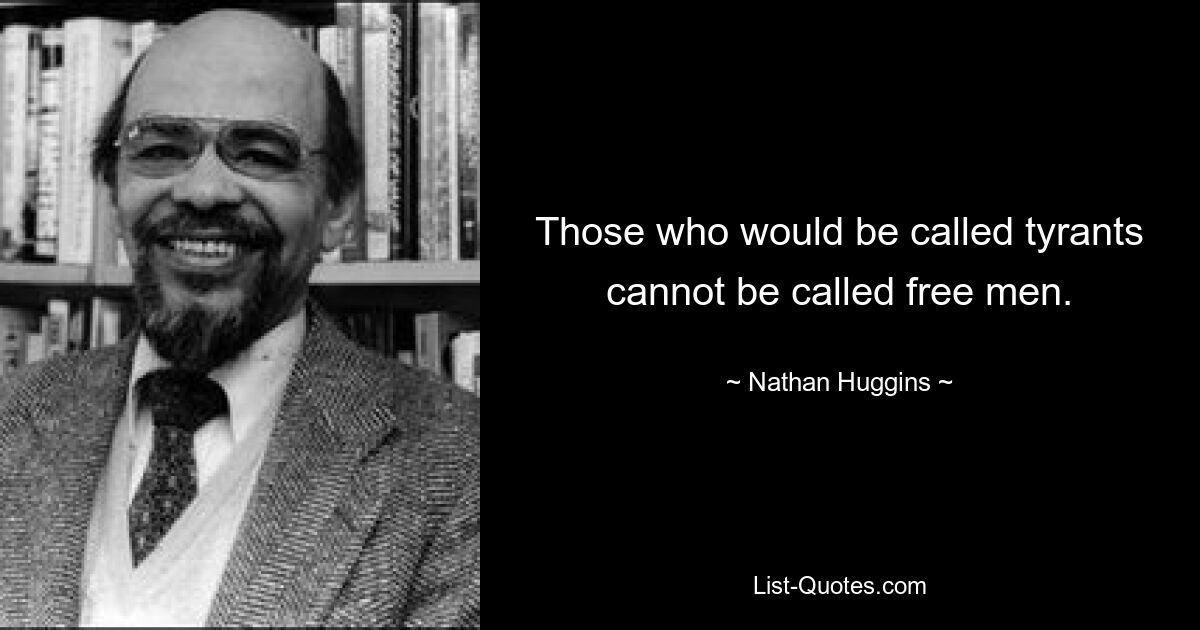 Those who would be called tyrants cannot be called free men. — © Nathan Huggins