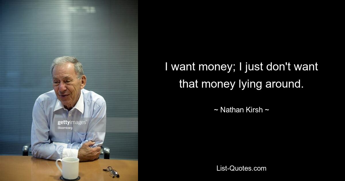 I want money; I just don't want that money lying around. — © Nathan Kirsh