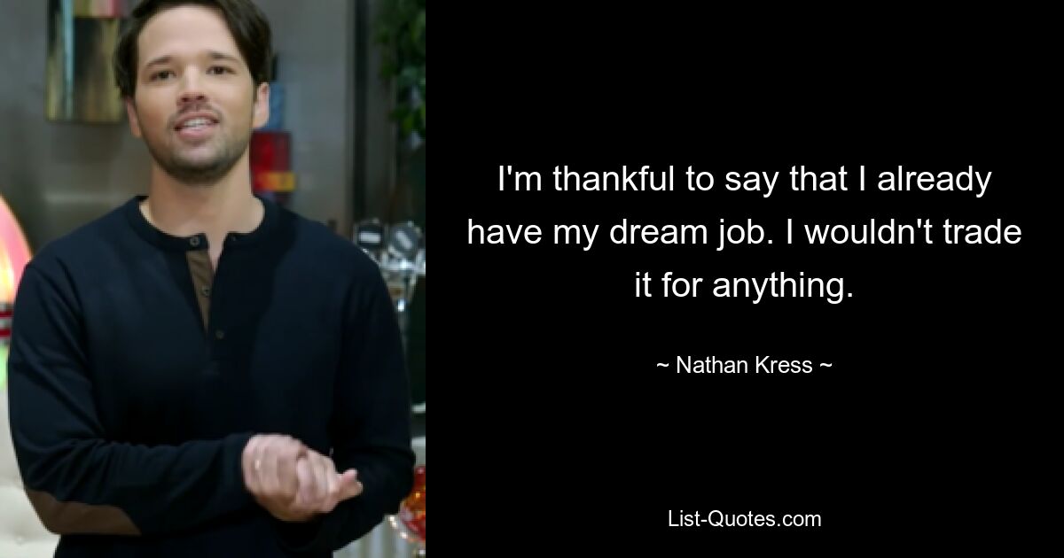 I'm thankful to say that I already have my dream job. I wouldn't trade it for anything. — © Nathan Kress