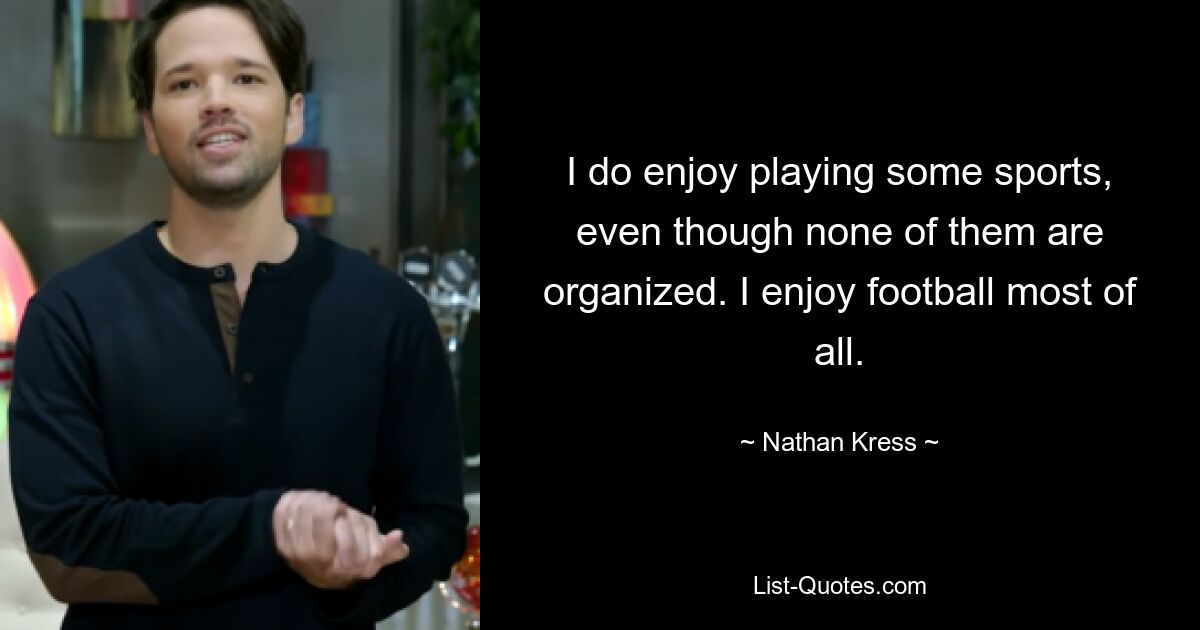 I do enjoy playing some sports, even though none of them are organized. I enjoy football most of all. — © Nathan Kress